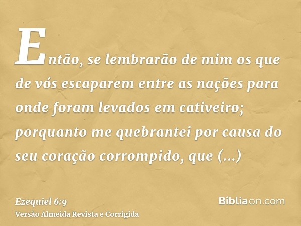 Então, se lembrarão de mim os que de vós escaparem entre as nações para onde foram levados em cativeiro; porquanto me quebrantei por causa do seu coração corrom