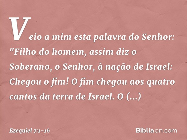 Veio a mim esta palavra do Senhor: "Fi­lho do homem, assim diz o Soberano, o Senhor, à nação de Israel: Chegou o fim! O fim chegou aos quatro cantos da terra de