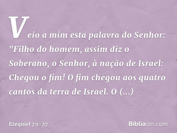 Veio a mim esta palavra do Senhor: "Fi­lho do homem, assim diz o Soberano, o Senhor, à nação de Israel: Chegou o fim! O fim chegou aos quatro cantos da terra de