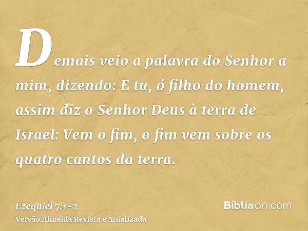 Demais veio a palavra do Senhor a mim, dizendo:E tu, ó filho do homem, assim diz o Senhor Deus à terra de Israel: Vem o fim, o fim vem sobre os quatro cantos da