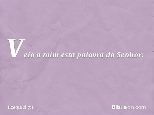 Veio a mim esta palavra do Senhor: -- Ezequiel 7:1