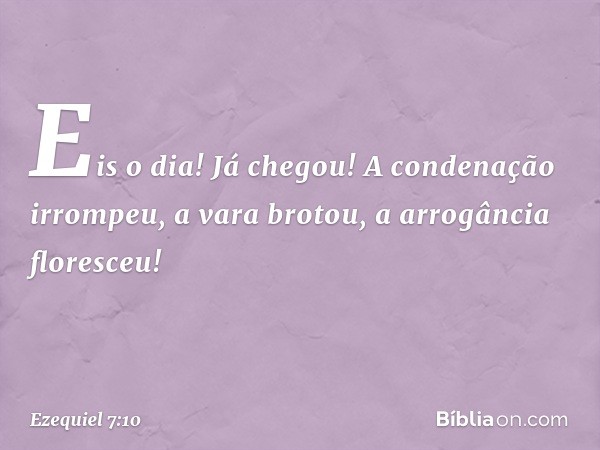 "Eis o dia! Já chegou! A condenação irrompeu, a vara brotou, a arrogância floresceu! -- Ezequiel 7:10