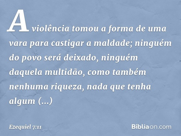 A violência tomou a forma de uma vara para castigar a maldade; ninguém do povo será deixado, ninguém daquela multidão, como também nenhuma riqueza, nada que ten