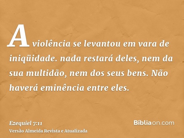 A violência se levantou em vara de iniqüidade. nada restará deles, nem da sua multidão, nem dos seus bens. Não haverá eminência entre eles.