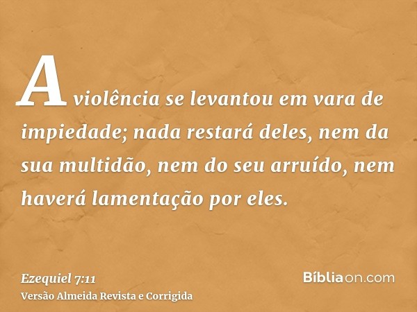 A violência se levantou em vara de impiedade; nada restará deles, nem da sua multidão, nem do seu arruído, nem haverá lamentação por eles.