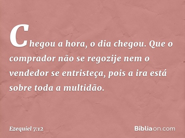 Chegou a hora, o dia chegou. Que o comprador não se regozije nem o vendedor se entristeça, pois a ira está sobre toda a multidão. -- Ezequiel 7:12