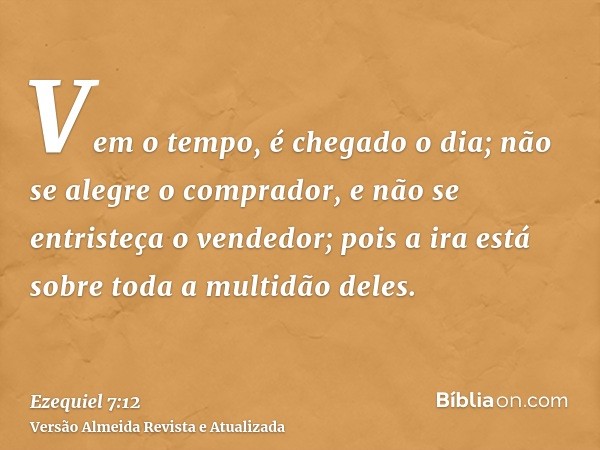 Vem o tempo, é chegado o dia; não se alegre o comprador, e não se entristeça o vendedor; pois a ira está sobre toda a multidão deles.