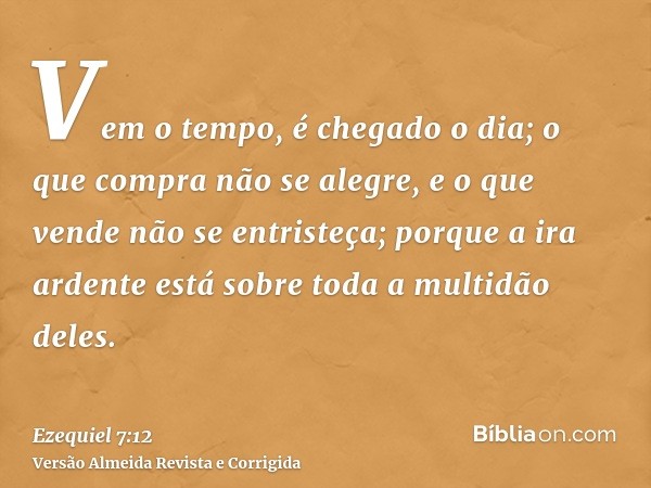 Vem o tempo, é chegado o dia; o que compra não se alegre, e o que vende não se entristeça; porque a ira ardente está sobre toda a multidão deles.