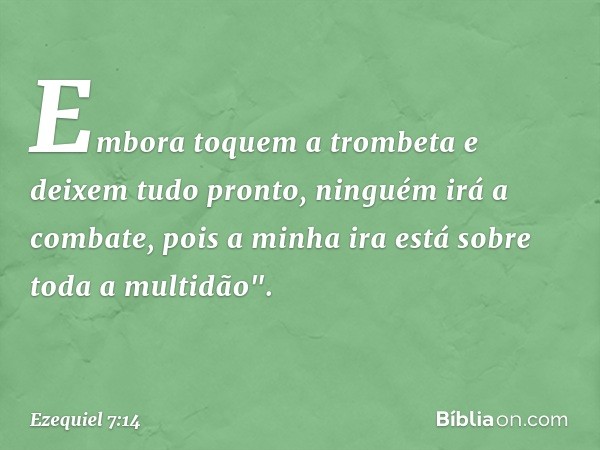 Embora toquem a trombeta e deixem tudo pronto, ninguém irá a combate, pois a minha ira está sobre toda a multidão". -- Ezequiel 7:14