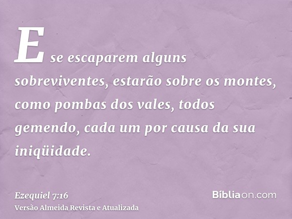 E se escaparem alguns sobreviventes, estarão sobre os montes, como pombas dos vales, todos gemendo, cada um por causa da sua iniqüidade.