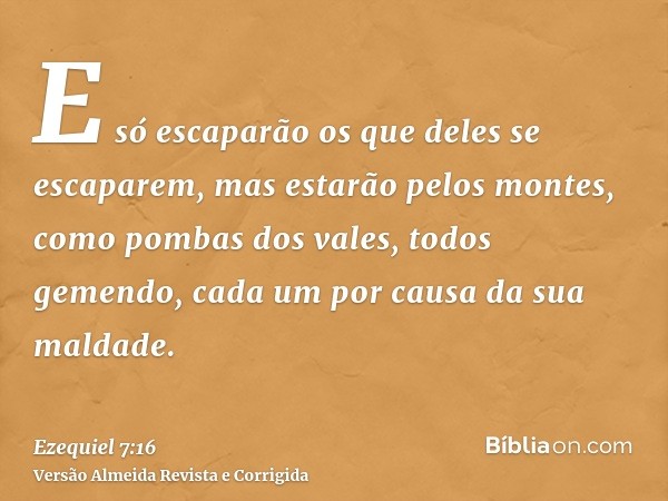 E só escaparão os que deles se escaparem, mas estarão pelos montes, como pombas dos vales, todos gemendo, cada um por causa da sua maldade.