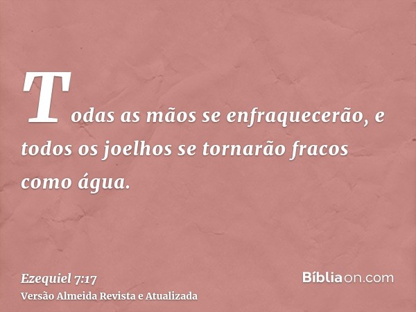 Todas as mãos se enfraquecerão, e todos os joelhos se tornarão fracos como água.