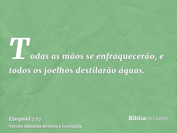 Todas as mãos se enfraquecerão, e todos os joelhos destilarão águas.