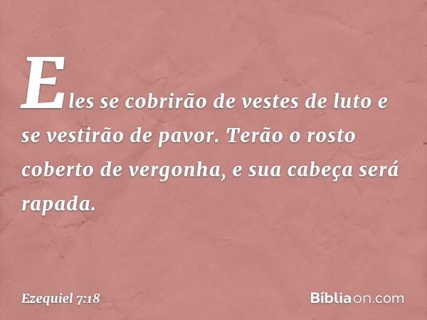 Eles se cobrirão de vestes de luto e se vestirão de pavor. Terão o rosto coberto de vergonha, e sua cabeça será rapada. -- Ezequiel 7:18