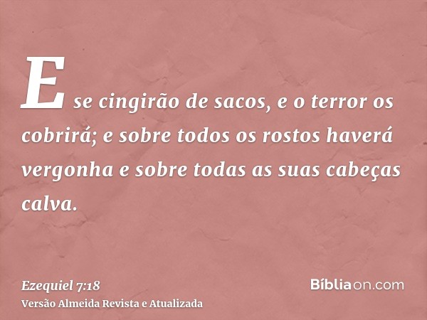 E se cingirão de sacos, e o terror os cobrirá; e sobre todos os rostos haverá vergonha e sobre todas as suas cabeças calva.