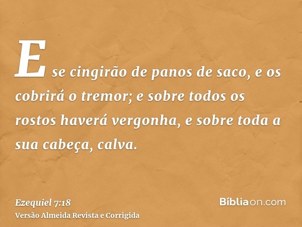 E se cingirão de panos de saco, e os cobrirá o tremor; e sobre todos os rostos haverá vergonha, e sobre toda a sua cabeça, calva.