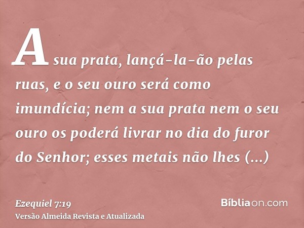 A sua prata, lançá-la-ão pelas ruas, e o seu ouro será como imundícia; nem a sua prata nem o seu ouro os poderá livrar no dia do furor do Senhor; esses metais n