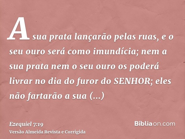A sua prata lançarão pelas ruas, e o seu ouro será como imundícia; nem a sua prata nem o seu ouro os poderá livrar no dia do furor do SENHOR; eles não fartarão 