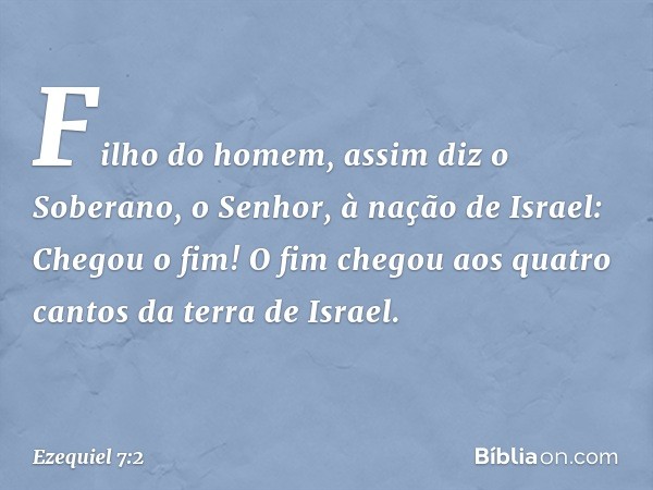 "Fi­lho do homem, assim diz o Soberano, o Senhor, à nação de Israel: Chegou o fim! O fim chegou aos quatro cantos da terra de Israel. -- Ezequiel 7:2