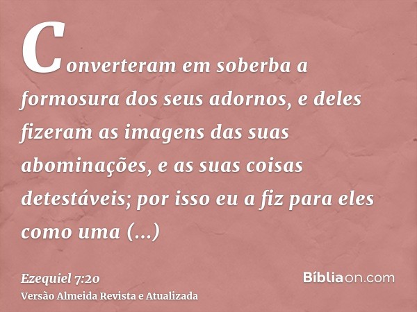 Converteram em soberba a formosura dos seus adornos, e deles fizeram as imagens das suas abominações, e as suas coisas detestáveis; por isso eu a fiz para eles 