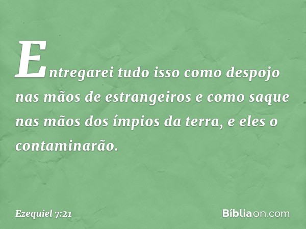 Entregarei tudo isso como despojo nas mãos de estrangeiros e como saque nas mãos dos ímpios da terra, e eles o contaminarão. -- Ezequiel 7:21