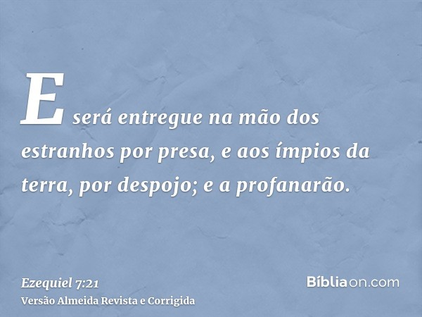 E será entregue na mão dos estranhos por presa, e aos ímpios da terra, por despojo; e a profanarão.