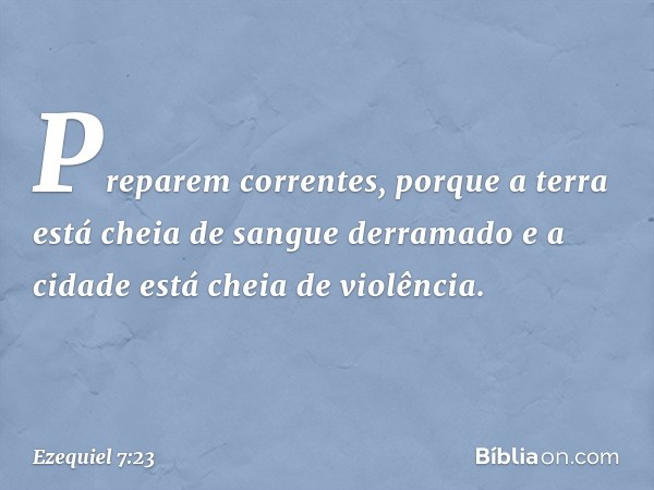 "Preparem correntes, porque a terra está cheia de sangue derramado e a cidade está cheia de violência. -- Ezequiel 7:23