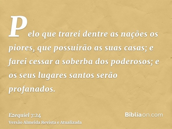 Pelo que trarei dentre as nações os piores, que possuirão as suas casas; e farei cessar a soberba dos poderosos; e os seus lugares santos serão profanados.