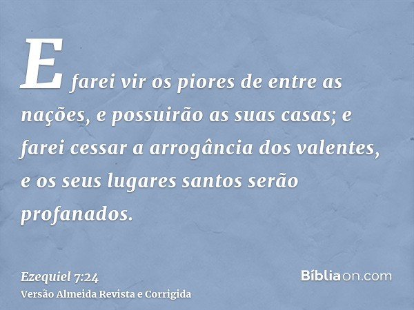 E farei vir os piores de entre as nações, e possuirão as suas casas; e farei cessar a arrogância dos valentes, e os seus lugares santos serão profanados.