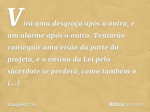 Virá uma desgraça após a outra, e um alarme após o outro. Tentarão conseguir uma visão da parte do profeta, e o ensino da Lei pelo sacerdote se perderá, como ta