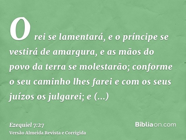 O rei se lamentará, e o príncipe se vestirá de amargura, e as mãos do povo da terra se molestarão; conforme o seu caminho lhes farei e com os seus juízos os jul
