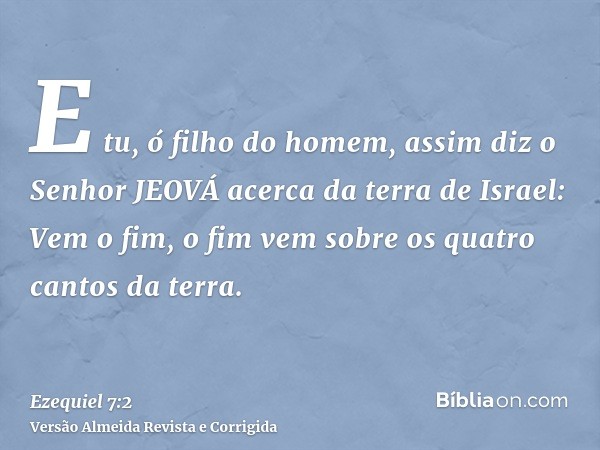 E tu, ó filho do homem, assim diz o Senhor JEOVÁ acerca da terra de Israel: Vem o fim, o fim vem sobre os quatro cantos da terra.
