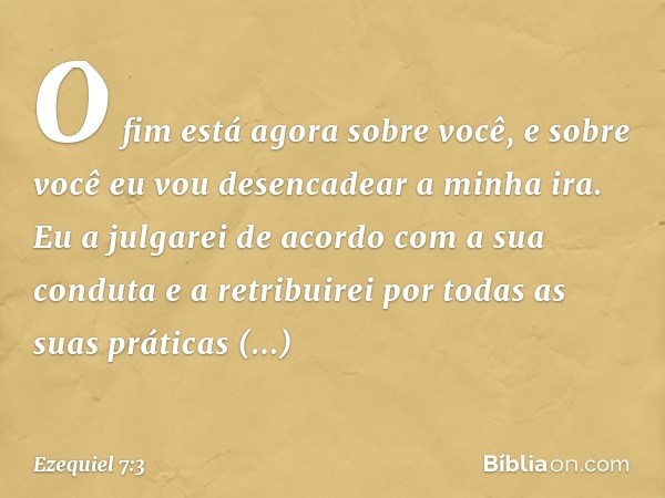 O fim está agora sobre você, e sobre você eu vou desencadear a minha ira. Eu a julgarei de acordo com a sua conduta e a retribuirei por todas as suas práticas r