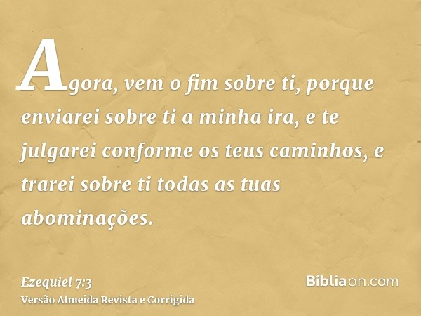 Agora, vem o fim sobre ti, porque enviarei sobre ti a minha ira, e te julgarei conforme os teus caminhos, e trarei sobre ti todas as tuas abominações.