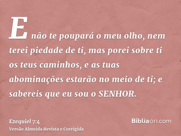 E não te poupará o meu olho, nem terei piedade de ti, mas porei sobre ti os teus caminhos, e as tuas abominações estarão no meio de ti; e sabereis que eu sou o 