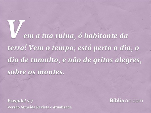 Vem a tua ruína, ó habitante da terra! Vem o tempo; está perto o dia, o dia de tumulto, e não de gritos alegres, sobre os montes.