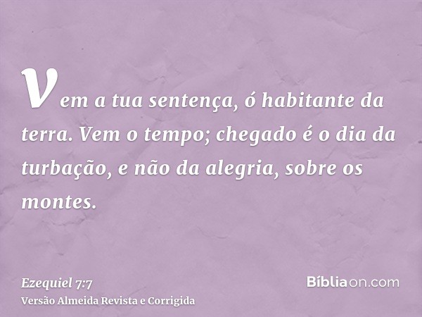 vem a tua sentença, ó habitante da terra. Vem o tempo; chegado é o dia da turbação, e não da alegria, sobre os montes.