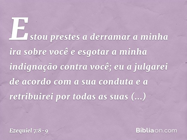 Estou prestes a derramar a minha ira sobre você e esgotar a minha indignação contra você; eu a julgarei de acordo com a sua conduta e a retribuirei por todas as