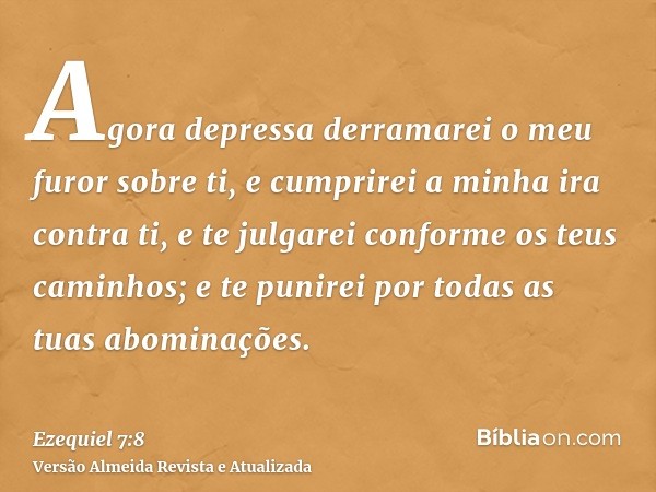 Agora depressa derramarei o meu furor sobre ti, e cumprirei a minha ira contra ti, e te julgarei conforme os teus caminhos; e te punirei por todas as tuas abomi