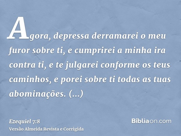 Agora, depressa derramarei o meu furor sobre ti, e cumprirei a minha ira contra ti, e te julgarei conforme os teus caminhos, e porei sobre ti todas as tuas abom