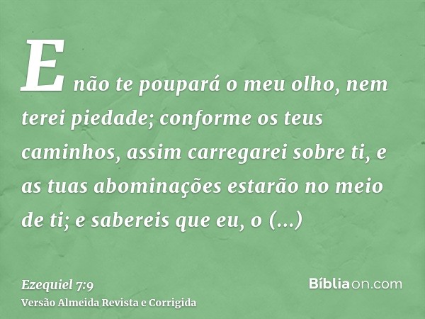 E não te poupará o meu olho, nem terei piedade; conforme os teus caminhos, assim carregarei sobre ti, e as tuas abominações estarão no meio de ti; e sabereis qu