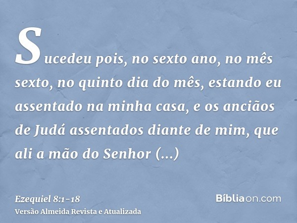 Sucedeu pois, no sexto ano, no mês sexto, no quinto dia do mês, estando eu assentado na minha casa, e os anciãos de Judá assentados diante de mim, que ali a mão