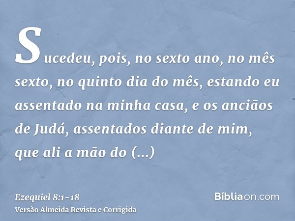 Sucedeu, pois, no sexto ano, no mês sexto, no quinto dia do mês, estando eu assentado na minha casa, e os anciãos de Judá, assentados diante de mim, que ali a m