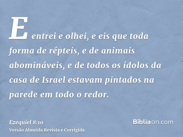E entrei e olhei, e eis que toda forma de répteis, e de animais abomináveis, e de todos os ídolos da casa de Israel estavam pintados na parede em todo o redor.