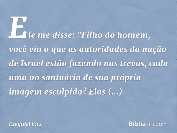 Ele me disse: "Filho do homem, você viu o que as autoridades da nação de Israel estão fazendo nas trevas, cada uma no santuário de sua própria imagem esculpida?