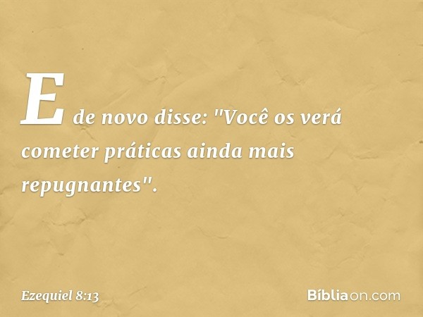 E de novo disse: "Você os verá cometer práticas ainda mais repugnantes". -- Ezequiel 8:13