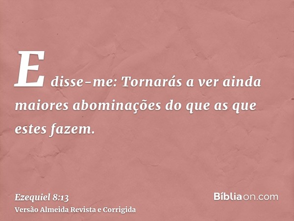 E disse-me: Tornarás a ver ainda maiores abominações do que as que estes fazem.