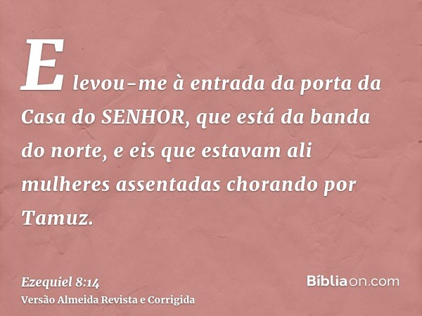 E levou-me à entrada da porta da Casa do SENHOR, que está da banda do norte, e eis que estavam ali mulheres assentadas chorando por Tamuz.