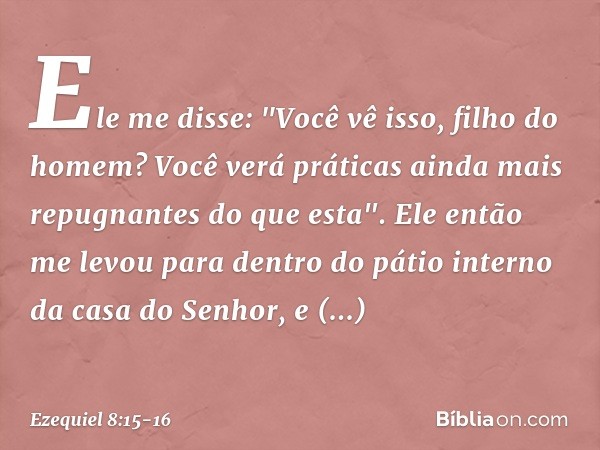 Ele me disse: "Você vê isso, filho do homem? Você verá práticas ainda mais repugnantes do que esta". Ele então me levou para dentro do pátio interno da casa do 
