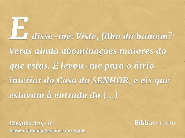 E disse-me: Viste, filho do homem? Verás ainda abominações maiores do que estas.E levou-me para o átrio interior da Casa do SENHOR, e eis que estavam à entrada 